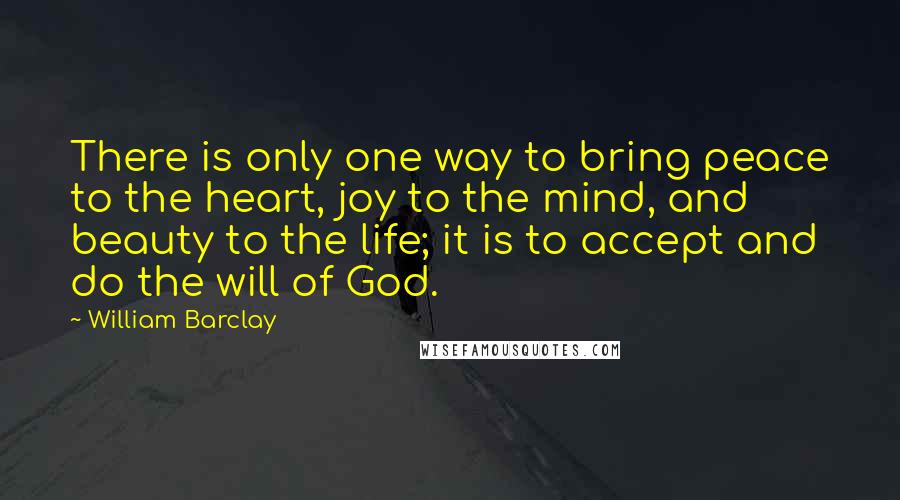 William Barclay quotes: There is only one way to bring peace to the heart, joy to the mind, and beauty to the life; it is to accept and do the will of God.