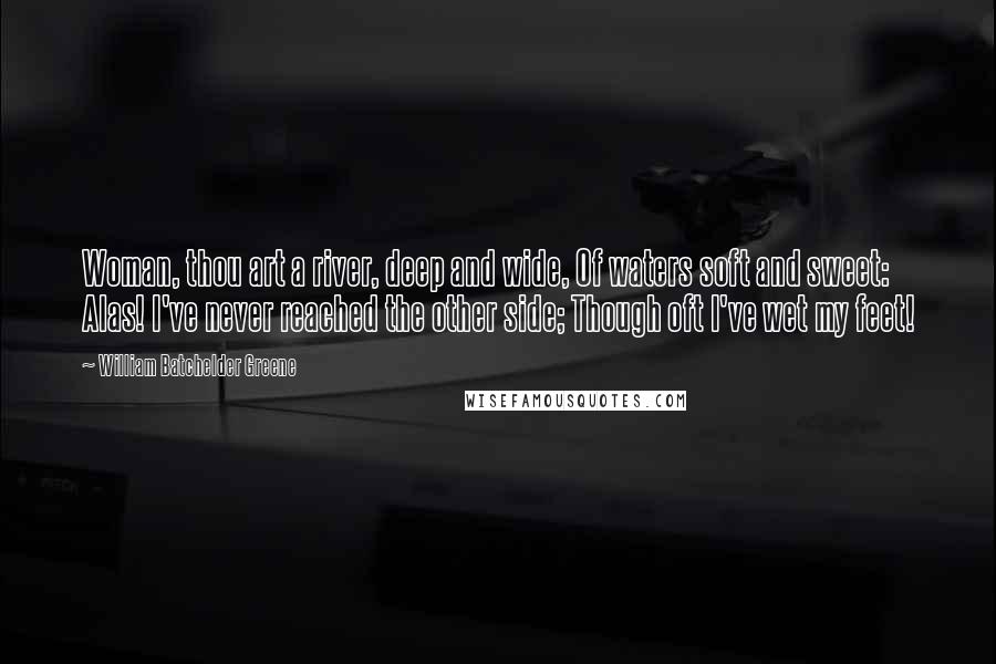 William Batchelder Greene quotes: Woman, thou art a river, deep and wide, Of waters soft and sweet: Alas! I've never reached the other side; Though oft I've wet my feet!