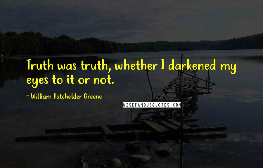 William Batchelder Greene quotes: Truth was truth, whether I darkened my eyes to it or not.