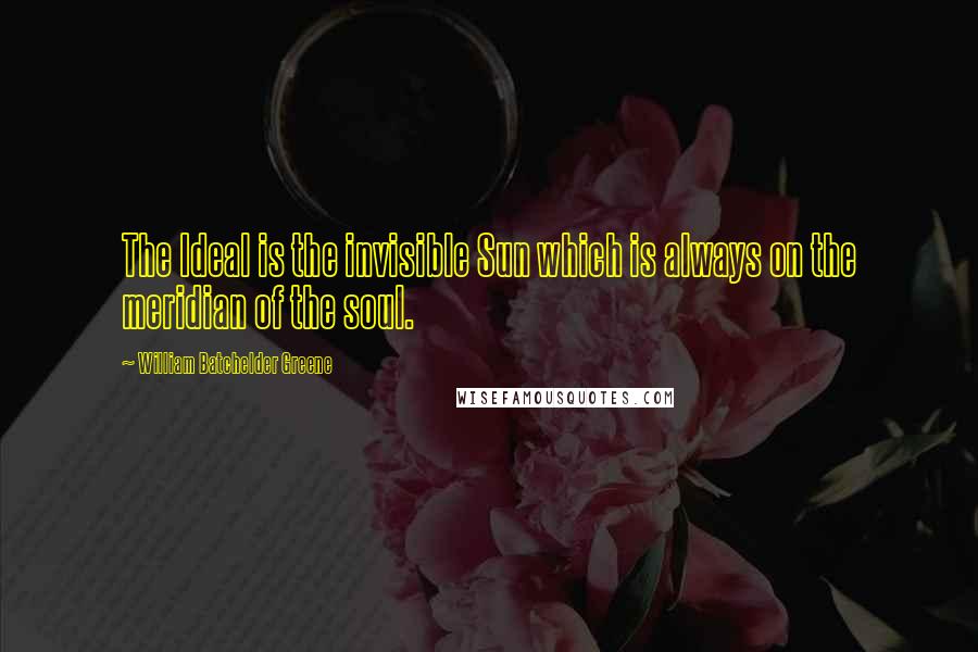 William Batchelder Greene quotes: The Ideal is the invisible Sun which is always on the meridian of the soul.