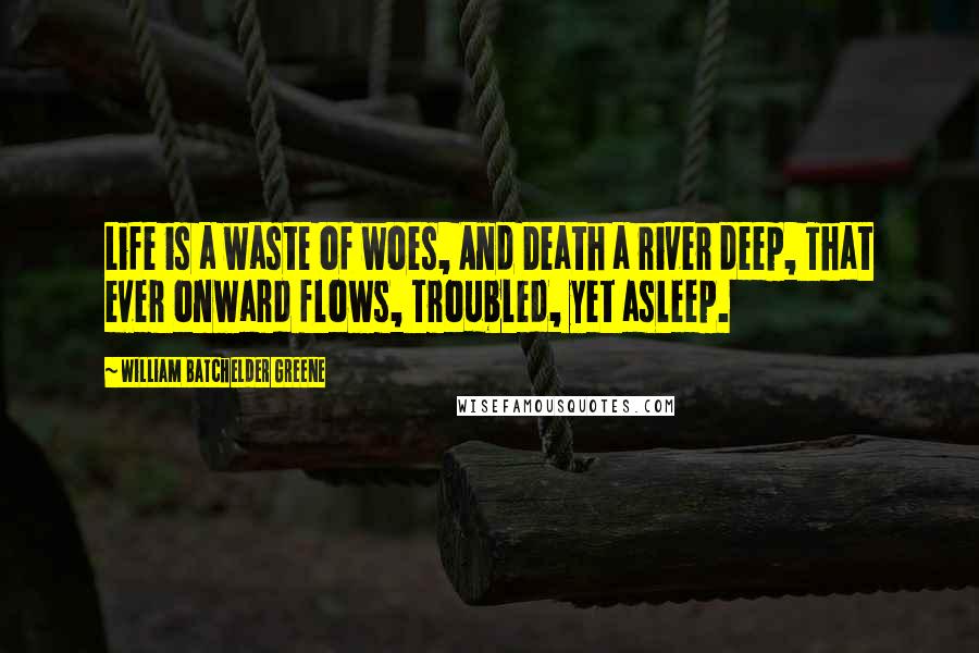 William Batchelder Greene quotes: Life is a waste of woes, And Death a river deep, That ever onward flows, Troubled, yet asleep.