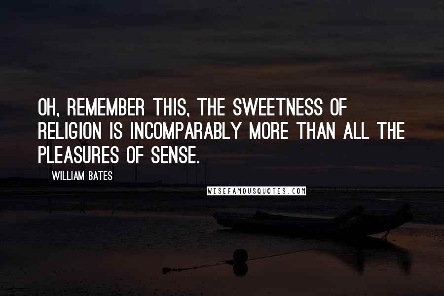 William Bates quotes: Oh, remember this, the sweetness of religion is incomparably more than all the pleasures of sense.