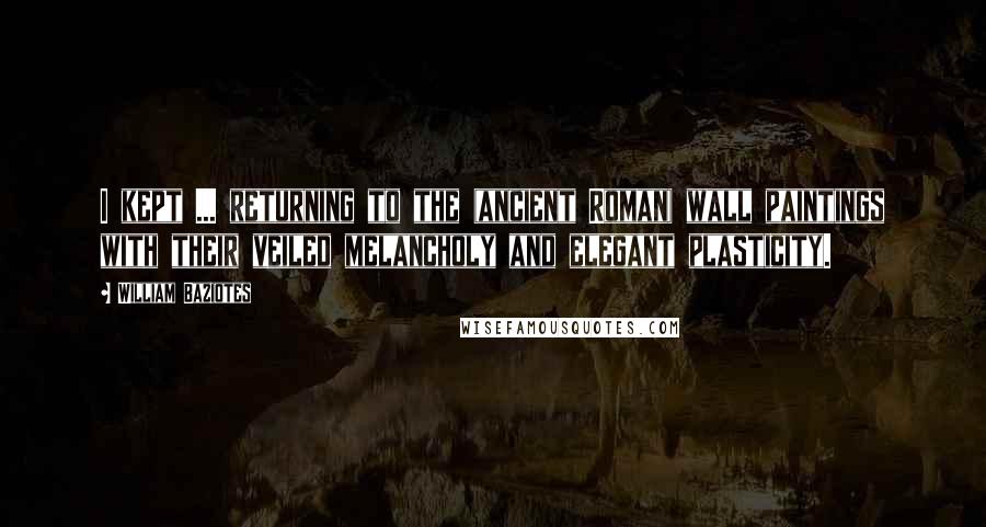 William Baziotes quotes: I kept ... returning to the (ancient Roman) wall paintings with their veiled melancholy and elegant plasticity.