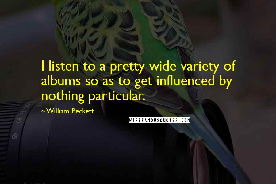 William Beckett quotes: I listen to a pretty wide variety of albums so as to get influenced by nothing particular. William Beckett quotes: I listen to a pretty wide variety of albums so as to get influenced by nothing particular.