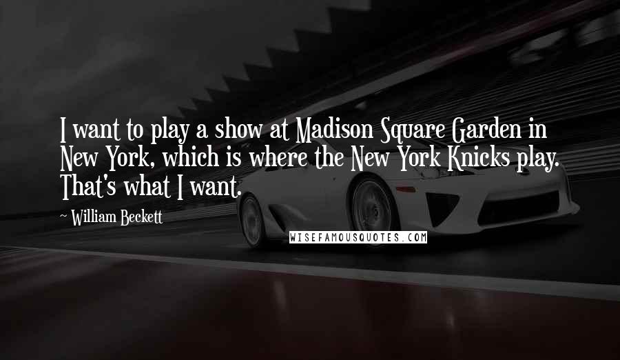 William Beckett quotes: I want to play a show at Madison Square Garden in New York, which is where the New York Knicks play. That's what I want. William Beckett quotes: I want to play a show at Madison Square Garden in New York, which is where the New York Knicks play. That's what I want.