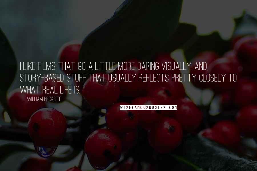 William Beckett quotes: I like films that go a little more daring visually, and story-based stuff that usually reflects pretty closely to what real life is. William Beckett quotes: I like films that go a little more daring visually, and story-based stuff that usually reflects pretty closely to what real life is.