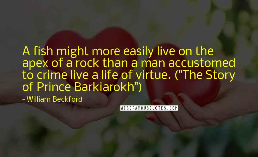 William Beckford quotes: A fish might more easily live on the apex of a rock than a man accustomed to crime live a life of virtue. ("The Story of Prince Barkiarokh")