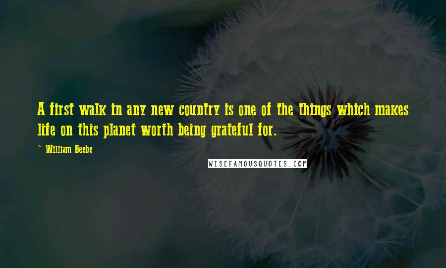 William Beebe quotes: A first walk in any new country is one of the things which makes life on this planet worth being grateful for.