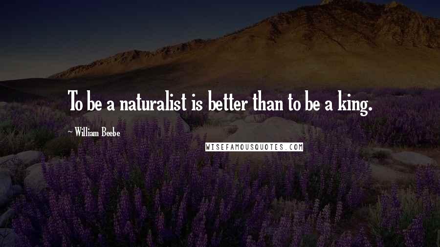 William Beebe quotes: To be a naturalist is better than to be a king.