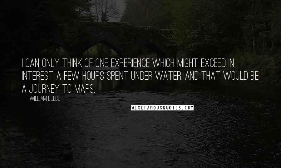 William Beebe quotes: I can only think of one experience which might exceed in interest a few hours spent under water, and that would be a journey to Mars.