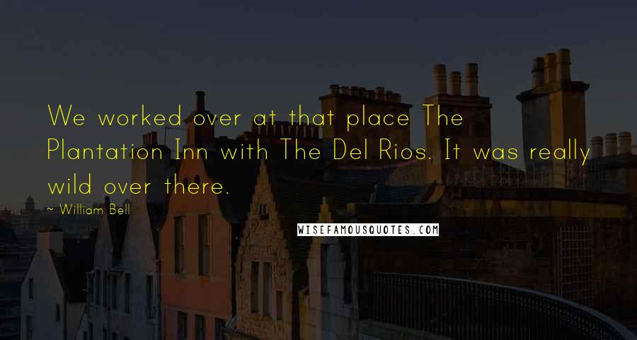 William Bell quotes: We worked over at that place The Plantation Inn with The Del Rios. It was really wild over there.
