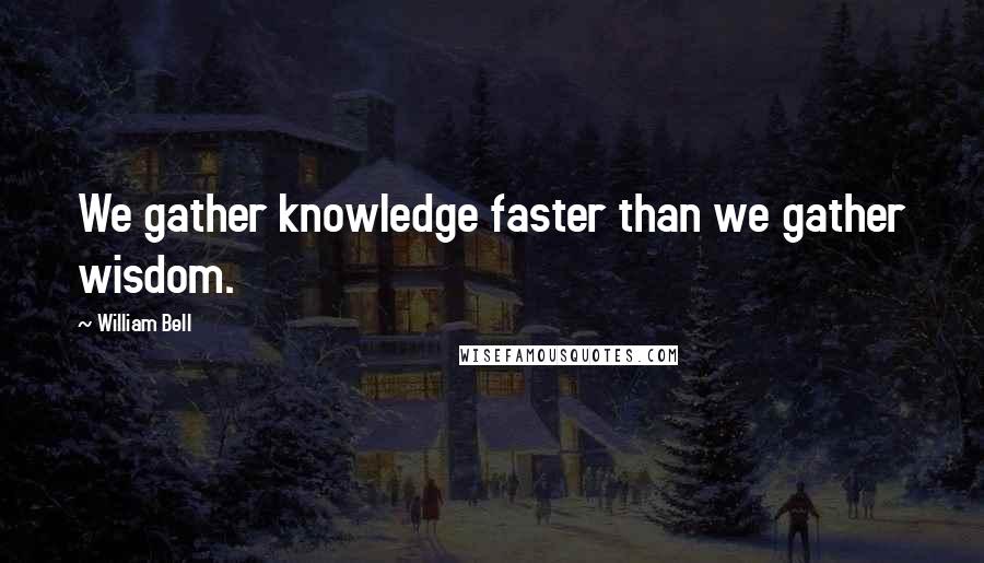 William Bell quotes: We gather knowledge faster than we gather wisdom.