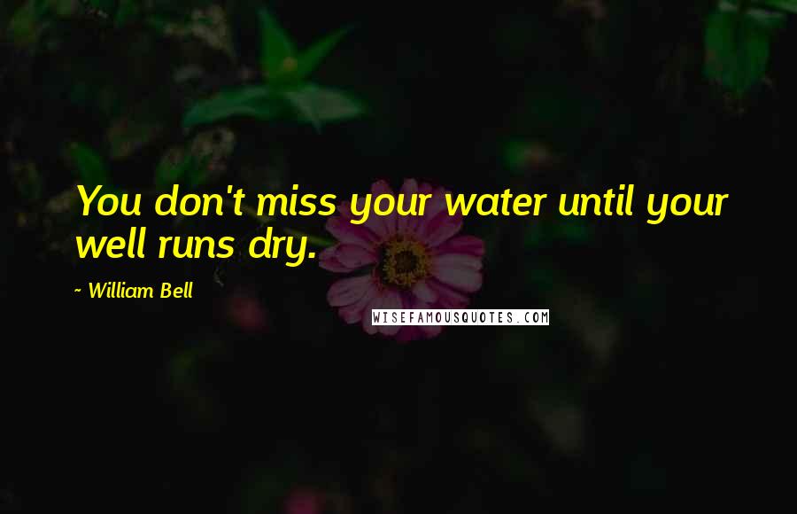 William Bell quotes: You don't miss your water until your well runs dry.