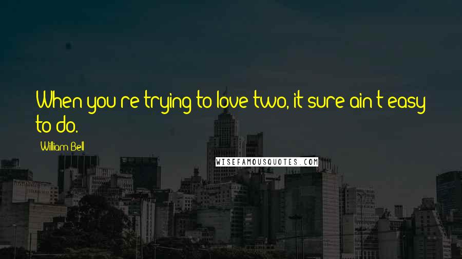 William Bell quotes: When you're trying to love two, it sure ain't easy to do.