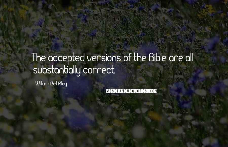 William Bell Riley quotes: The accepted versions of the Bible are all substantially correct.
