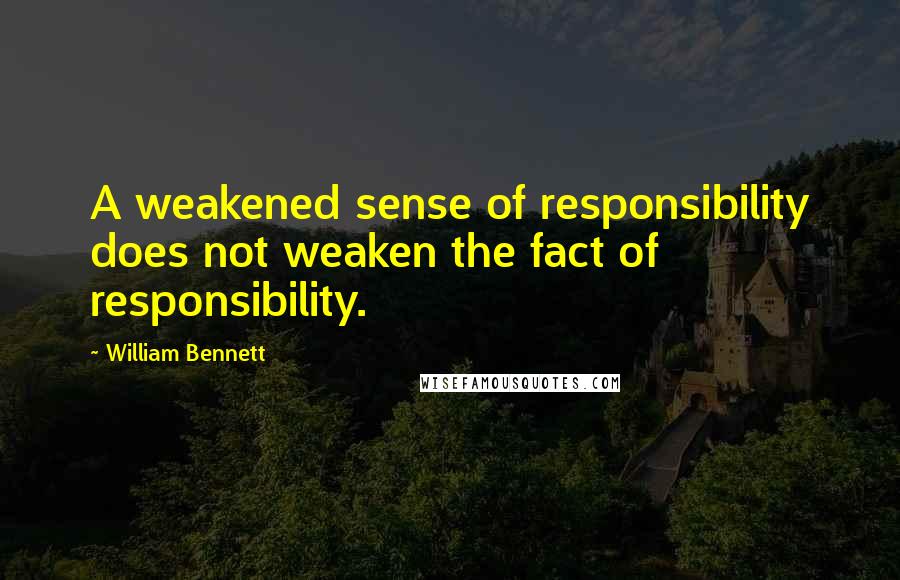 William Bennett quotes: A weakened sense of responsibility does not weaken the fact of responsibility.