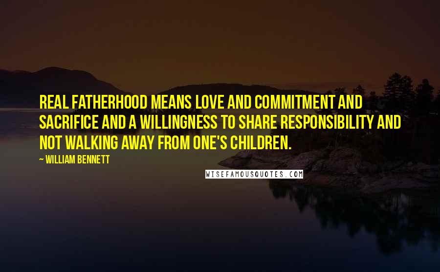 William Bennett quotes: Real fatherhood means love and commitment and sacrifice and a willingness to share responsibility and not walking away from one's children.