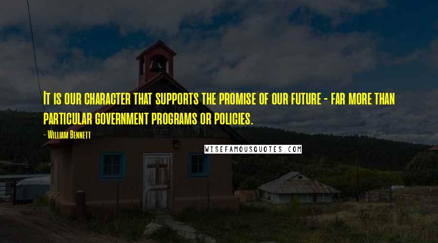 William Bennett quotes: It is our character that supports the promise of our future - far more than particular government programs or policies. William Bennett quotes: It is our character that supports the promise of our future - far more than particular government programs or policies.