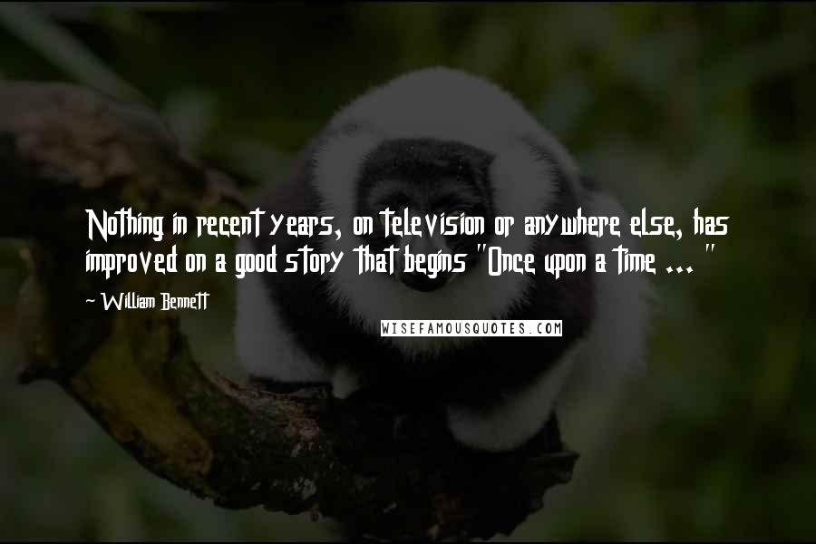 William Bennett quotes: Nothing in recent years, on television or anywhere else, has improved on a good story that begins "Once upon a time ... "