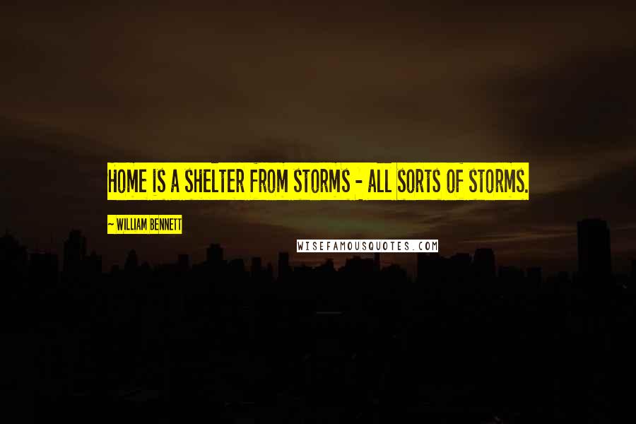 William Bennett quotes: Home is a shelter from storms - all sorts of storms.