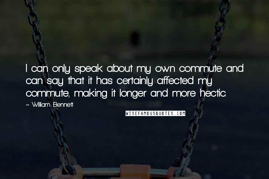 William Bennett quotes: I can only speak about my own commute and can say that it has certainly affected my commute, making it longer and more hectic. William Bennett quotes: I can only speak about my own commute and can say that it has certainly affected my commute, making it longer and more hectic.