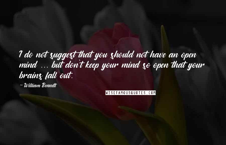 William Bennett quotes: I do not suggest that you should not have an open mind ... but don't keep your mind so open that your brains fall out. William Bennett quotes: I do not suggest that you should not have an open mind ... but don't keep your mind so open that your brains fall out.