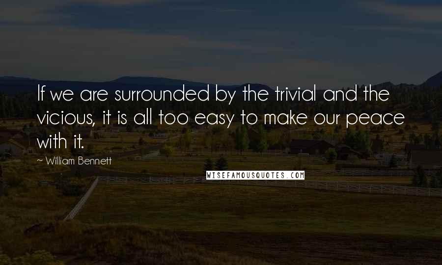 William Bennett quotes: If we are surrounded by the trivial and the vicious, it is all too easy to make our peace with it.