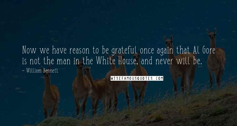 William Bennett quotes: Now we have reason to be grateful once again that Al Gore is not the man in the White House, and never will be. William Bennett quotes: Now we have reason to be grateful once again that Al Gore is not the man in the White House, and never will be.