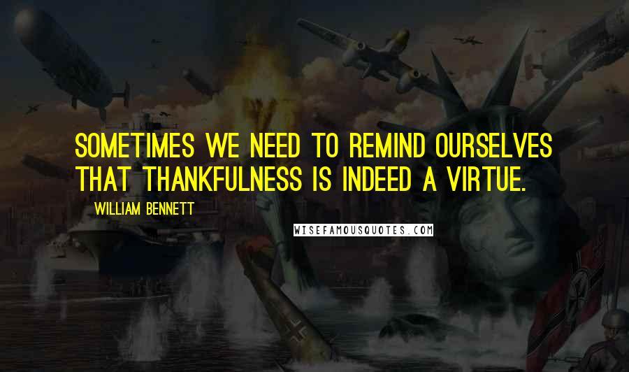 William Bennett quotes: Sometimes we need to remind ourselves that thankfulness is indeed a virtue.