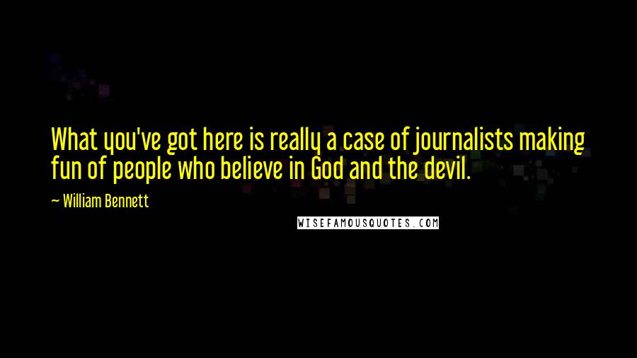 William Bennett quotes: What you've got here is really a case of journalists making fun of people who believe in God and the devil. William Bennett quotes: What you've got here is really a case of journalists making fun of people who believe in God and the devil.