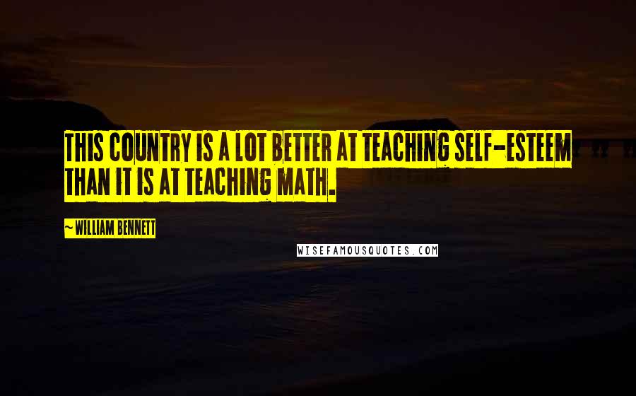 William Bennett quotes: This country is a lot better at teaching self-esteem than it is at teaching math.