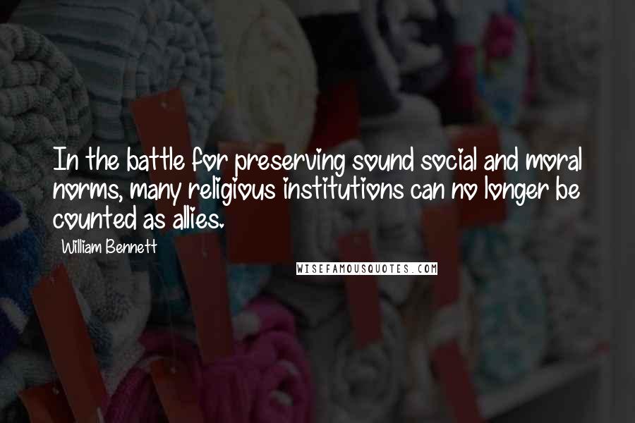 William Bennett quotes: In the battle for preserving sound social and moral norms, many religious institutions can no longer be counted as allies. William Bennett quotes: In the battle for preserving sound social and moral norms, many religious institutions can no longer be counted as allies.
