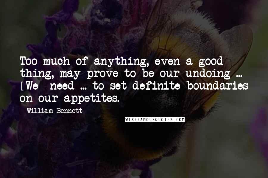 William Bennett quotes: Too much of anything, even a good thing, may prove to be our undoing ... [We] need ... to set definite boundaries on our appetites.
