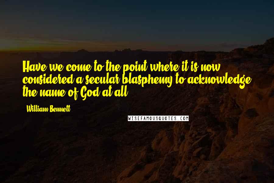 William Bennett quotes: Have we come to the point where it is now considered a secular blasphemy to acknowledge the name of God at all? William Bennett quotes: Have we come to the point where it is now considered a secular blasphemy to acknowledge the name of God at all?