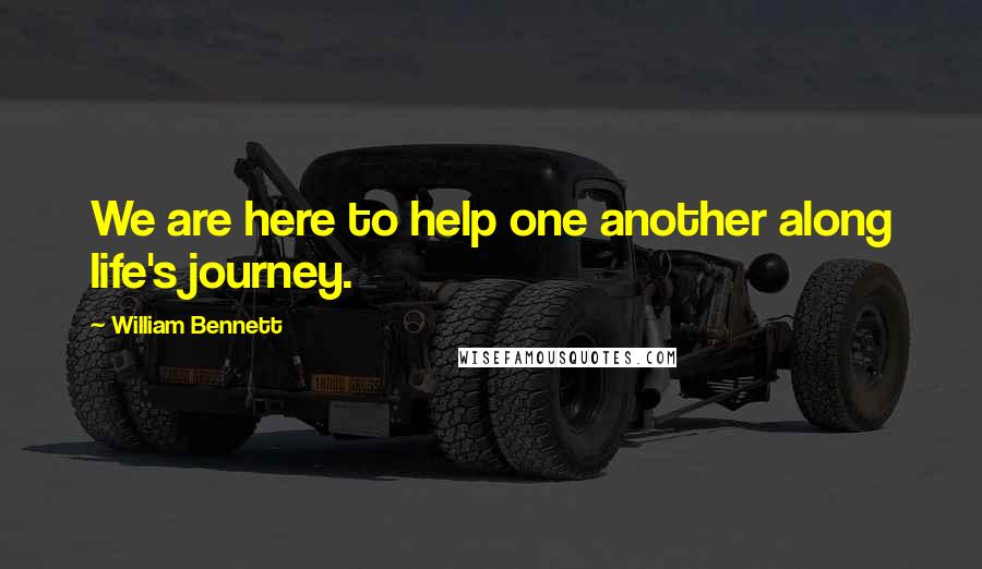 William Bennett quotes: We are here to help one another along life's journey.