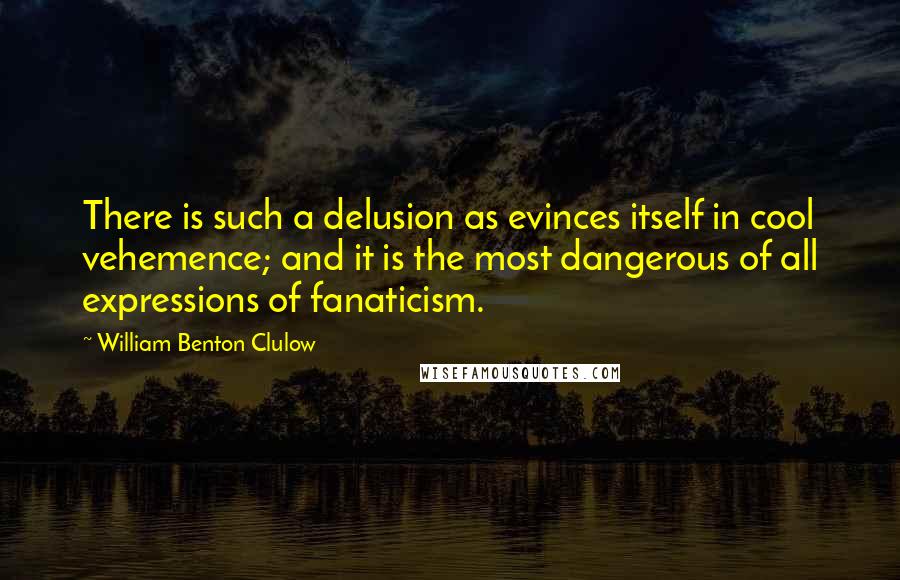 William Benton Clulow quotes: There is such a delusion as evinces itself in cool vehemence; and it is the most dangerous of all expressions of fanaticism.
