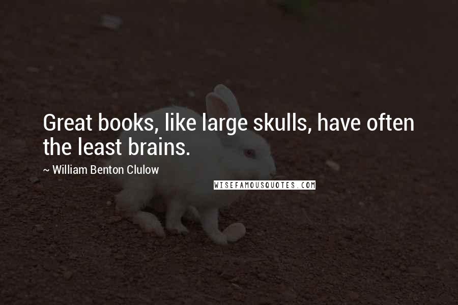 William Benton Clulow quotes: Great books, like large skulls, have often the least brains.