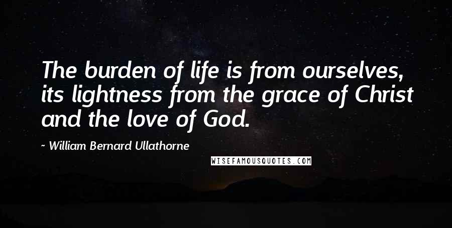 William Bernard Ullathorne quotes: The burden of life is from ourselves, its lightness from the grace of Christ and the love of God.