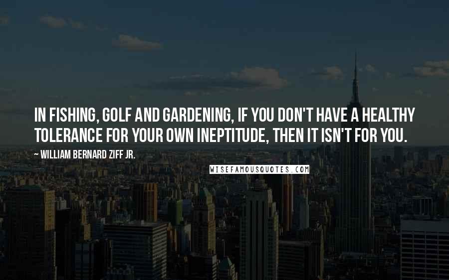 William Bernard Ziff Jr. quotes: In fishing, golf and gardening, if you don't have a healthy tolerance for your own ineptitude, then it isn't for you. William Bernard Ziff Jr. quotes: In fishing, golf and gardening, if you don't have a healthy tolerance for your own ineptitude, then it isn't for you.