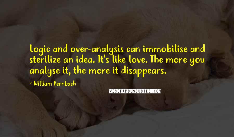 William Bernbach quotes: Logic and over-analysis can immobilise and sterilize an idea. It's like love. The more you analyse it, the more it disappears.