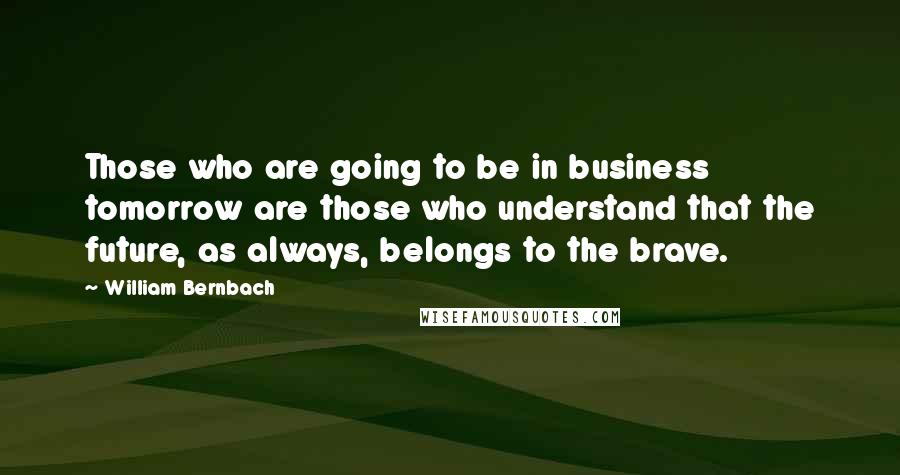 William Bernbach quotes: Those who are going to be in business tomorrow are those who understand that the future, as always, belongs to the brave.