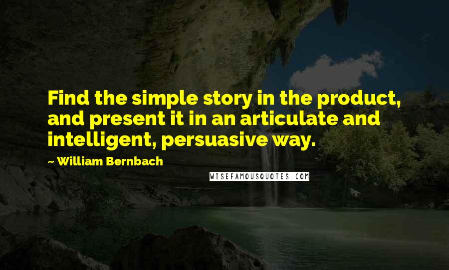 William Bernbach quotes: Find the simple story in the product, and present it in an articulate and intelligent, persuasive way.