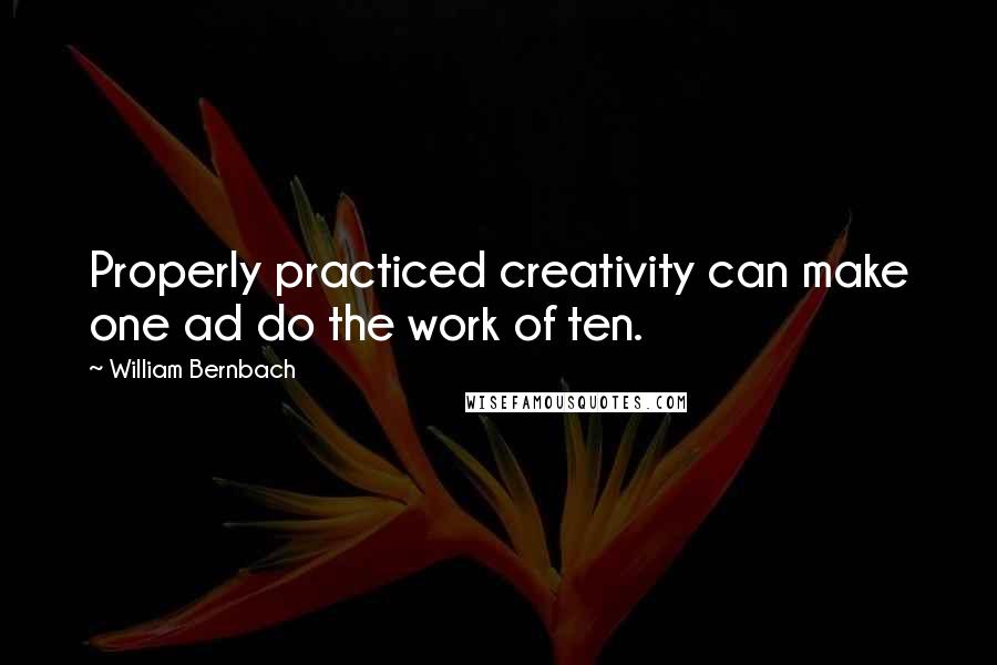 William Bernbach quotes: Properly practiced creativity can make one ad do the work of ten.