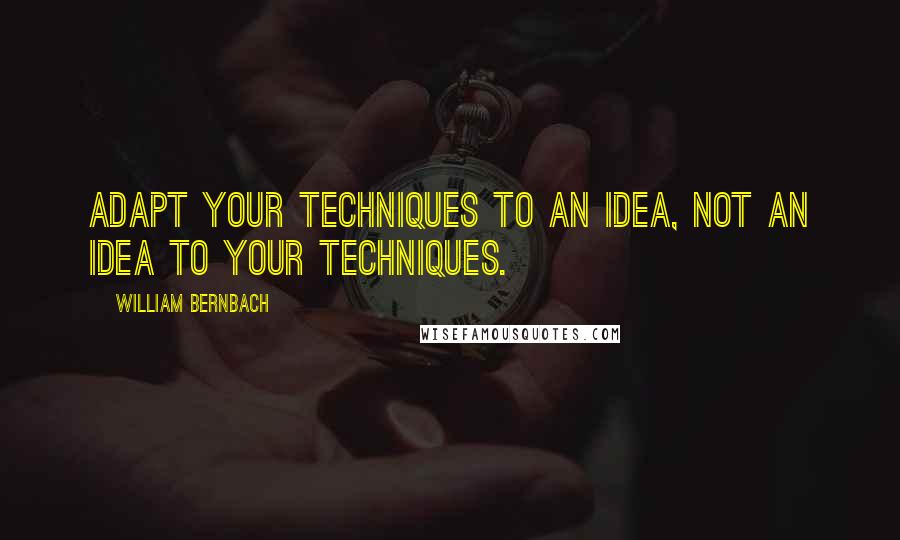 William Bernbach quotes: Adapt your techniques to an idea, not an idea to your techniques.