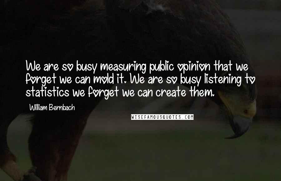 William Bernbach quotes: We are so busy measuring public opinion that we forget we can mold it. We are so busy listening to statistics we forget we can create them.