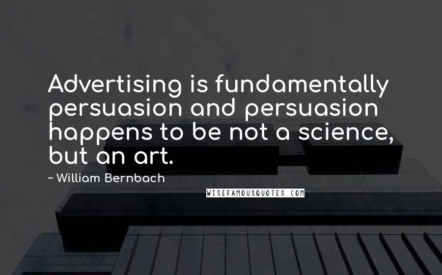William Bernbach quotes: Advertising is fundamentally persuasion and persuasion happens to be not a science, but an art.