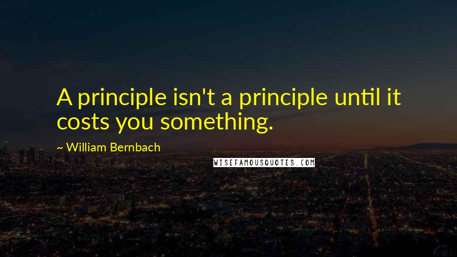 William Bernbach quotes: A principle isn't a principle until it costs you something.