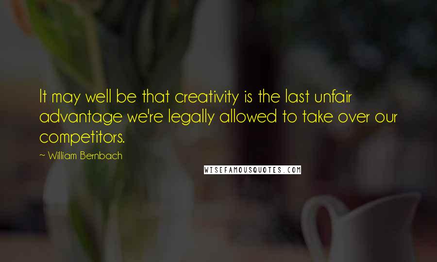 William Bernbach quotes: It may well be that creativity is the last unfair advantage we're legally allowed to take over our competitors.