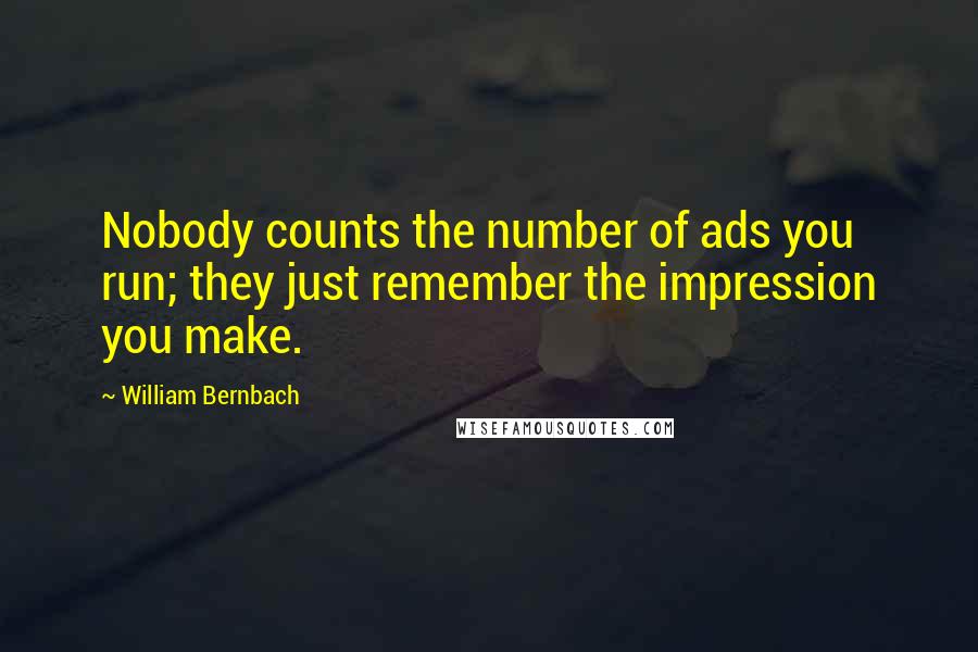 William Bernbach quotes: Nobody counts the number of ads you run; they just remember the impression you make.