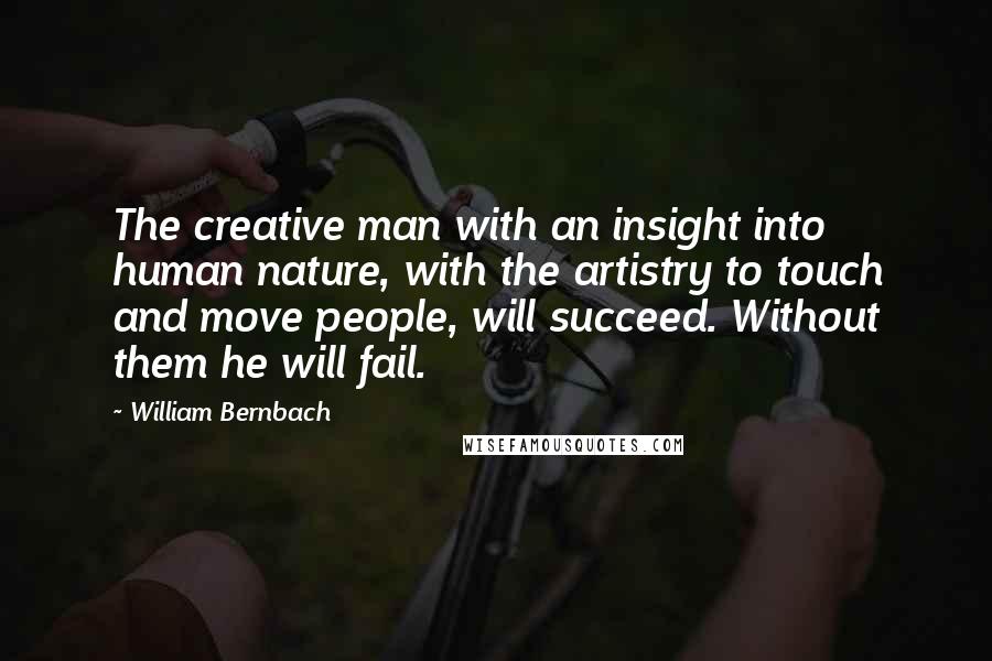William Bernbach quotes: The creative man with an insight into human nature, with the artistry to touch and move people, will succeed. Without them he will fail.